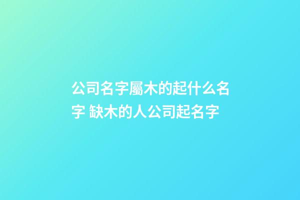 公司名字屬木的起什么名字 缺木的人公司起名字-第1張-公司起名-玄機派